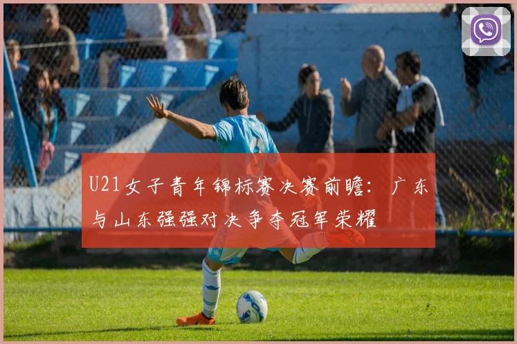 U21女子青年锦标赛决赛前瞻：广东与山东强强对决争夺冠军荣耀